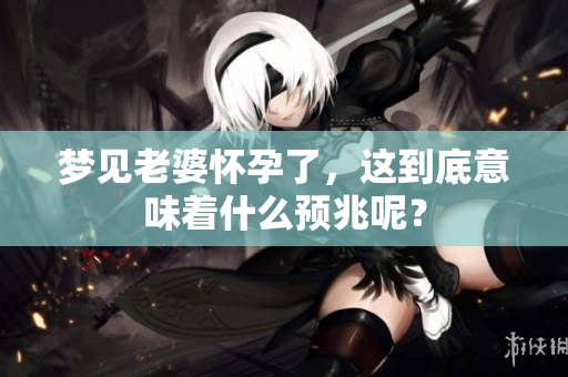 梦见老婆怀孕了，这到底意味着什么预兆呢？