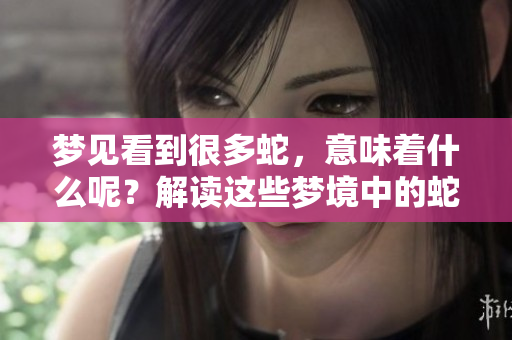 梦见看到很多蛇，意味着什么呢？解读这些梦境中的蛇之谜。