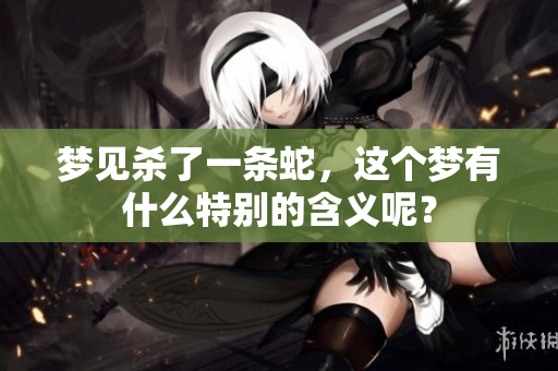 梦见杀了一条蛇，这个梦有什么特别的含义呢？