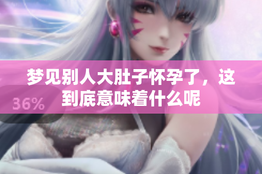 梦见别人大肚子怀孕了，这到底意味着什么呢