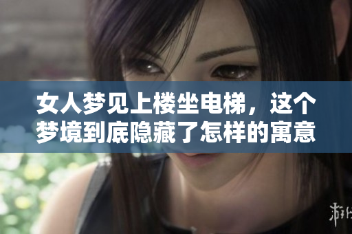 女人梦见上楼坐电梯，这个梦境到底隐藏了怎样的寓意呢