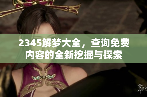 2345解梦大全，查询免费内容的全新挖掘与探索
