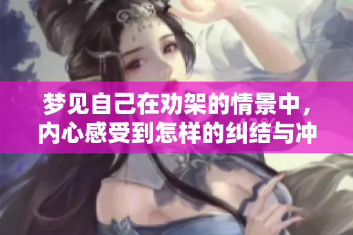 梦见自己在劝架的情景中，内心感受到怎样的纠结与冲突呢