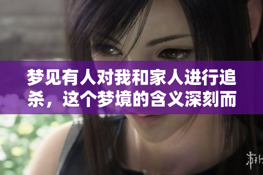 梦见有人对我和家人进行追杀，这个梦境的含义深刻而复杂