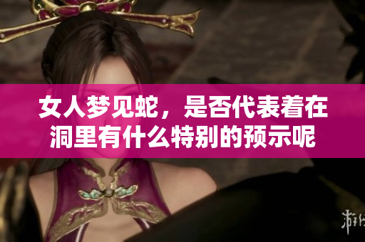 女人梦见蛇，是否代表着在洞里有什么特别的预示呢