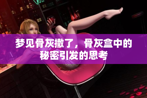 梦见骨灰撒了，骨灰盒中的秘密引发的思考