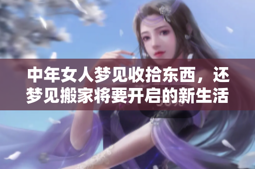 中年女人梦见收拾东西，还梦见搬家将要开启的新生活