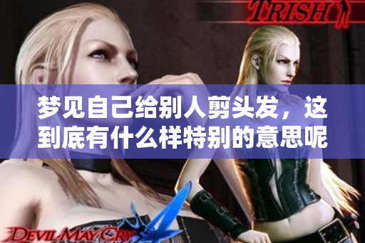 梦见自己给别人剪头发，这到底有什么样特别的意思呢