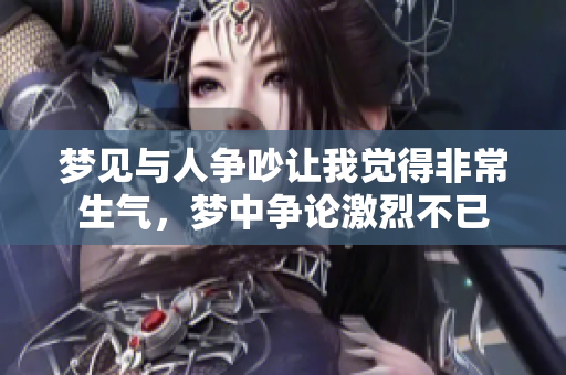 梦见与人争吵让我觉得非常生气，梦中争论激烈不已