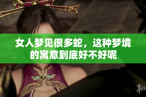 女人梦见很多蛇，这种梦境的寓意到底好不好呢