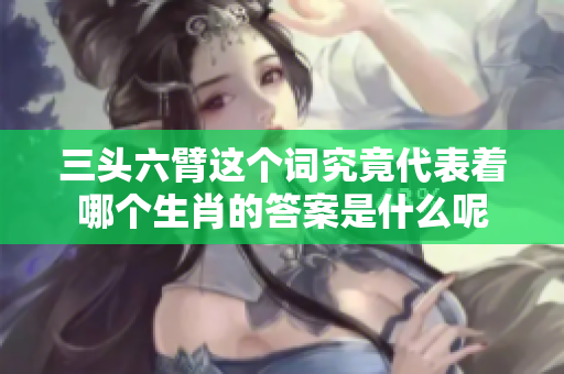 三头六臂这个词究竟代表着哪个生肖的答案是什么呢