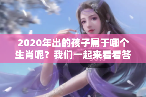 2020年出的孩子属于哪个生肖呢？我们一起来看看答案吧。