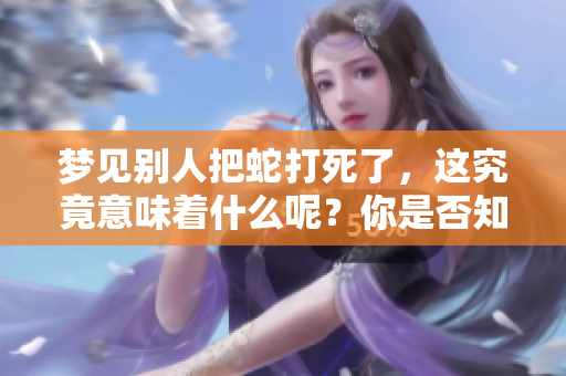 梦见别人把蛇打死了，这究竟意味着什么呢？你是否知道其中的深意？