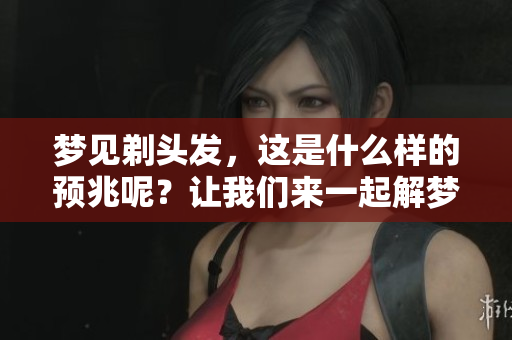 梦见剃头发，这是什么样的预兆呢？让我们来一起解梦吧！