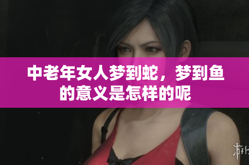 中老年女人梦到蛇，梦到鱼的意义是怎样的呢