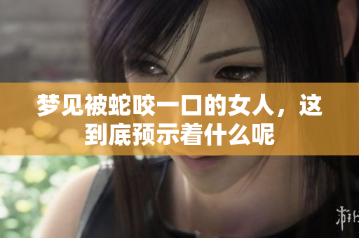 梦见被蛇咬一口的女人，这到底预示着什么呢