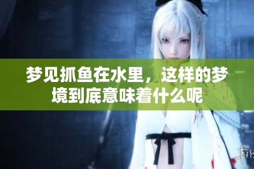 梦见抓鱼在水里，这样的梦境到底意味着什么呢