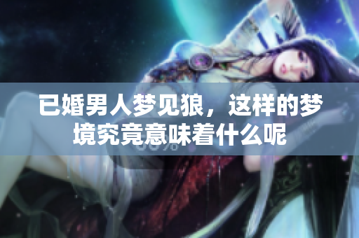 已婚男人梦见狼，这样的梦境究竟意味着什么呢