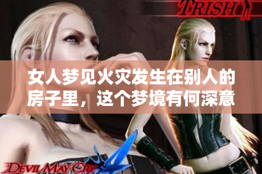 女人梦见火灾发生在别人的房子里，这个梦境有何深意呢