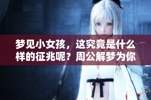 梦见小女孩，这究竟是什么样的征兆呢？周公解梦为你解析梦境背后的含义。