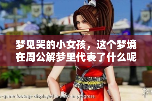 梦见哭的小女孩，这个梦境在周公解梦里代表了什么呢