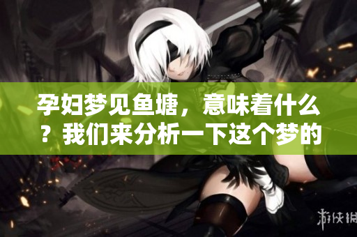 孕妇梦见鱼塘，意味着什么？我们来分析一下这个梦的含义。
