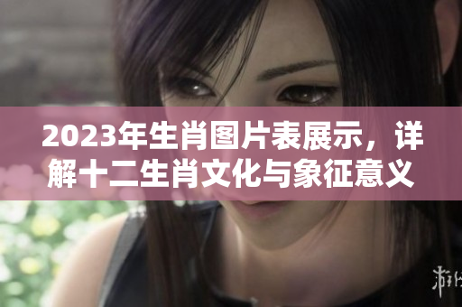 2023年生肖图片表展示，详解十二生肖文化与象征意义