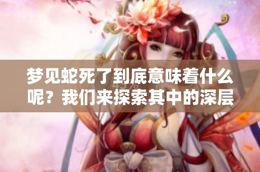 梦见蛇死了到底意味着什么呢？我们来探索其中的深层含义。