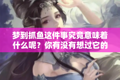 梦到抓鱼这件事究竟意味着什么呢？你有没有想过它的深层含义呢？