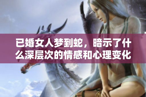 已婚女人梦到蛇，暗示了什么深层次的情感和心理变化呢