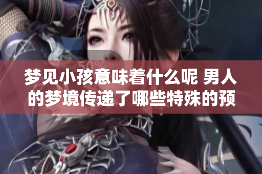 梦见小孩意味着什么呢 男人的梦境传递了哪些特殊的预兆呢