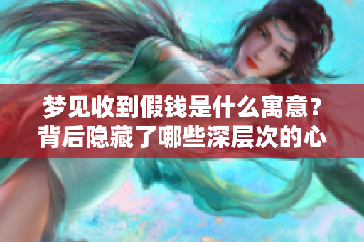 梦见收到假钱是什么寓意？背后隐藏了哪些深层次的心理暗示呢