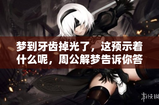 梦到牙齿掉光了，这预示着什么呢，周公解梦告诉你答案
