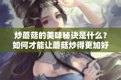 炒蘑菇的美味秘诀是什么？如何才能让蘑菇炒得更加好吃呢？