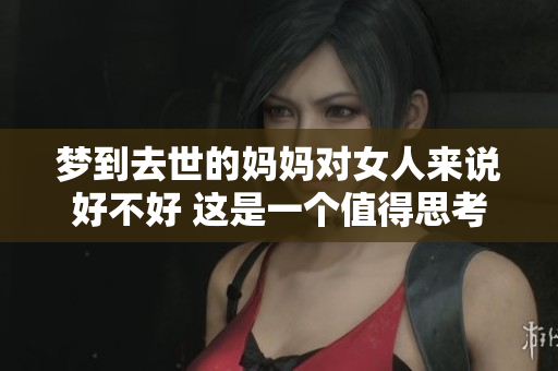 梦到去世的妈妈对女人来说好不好 这是一个值得思考的问题