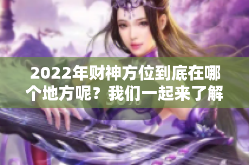 2022年财神方位到底在哪个地方呢？我们一起来了解一下相关信息。