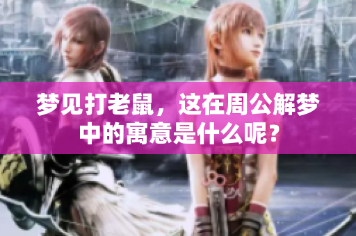 梦见打老鼠，这在周公解梦中的寓意是什么呢？