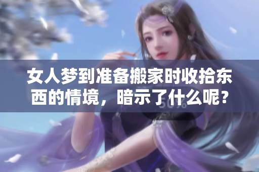 女人梦到准备搬家时收拾东西的情境，暗示了什么呢？