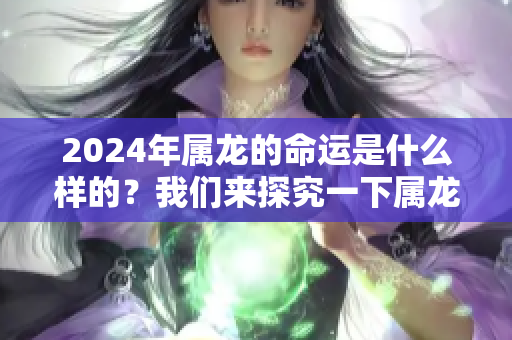 2024年属龙的命运是什么样的？我们来探究一下属龙的人的命理特征。