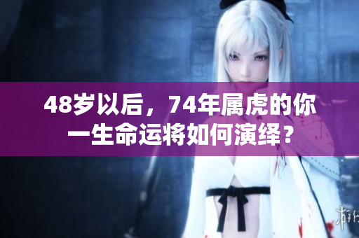 48岁以后，74年属虎的你一生命运将如何演绎？