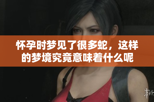 怀孕时梦见了很多蛇，这样的梦境究竟意味着什么呢