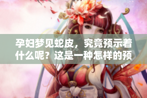 孕妇梦见蛇皮，究竟预示着什么呢？这是一种怎样的预兆呢？