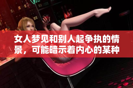 女人梦见和别人起争执的情景，可能暗示着内心的某种冲突存在。