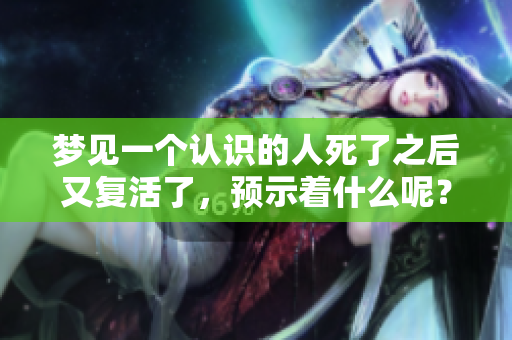 梦见一个认识的人死了之后又复活了，预示着什么呢？