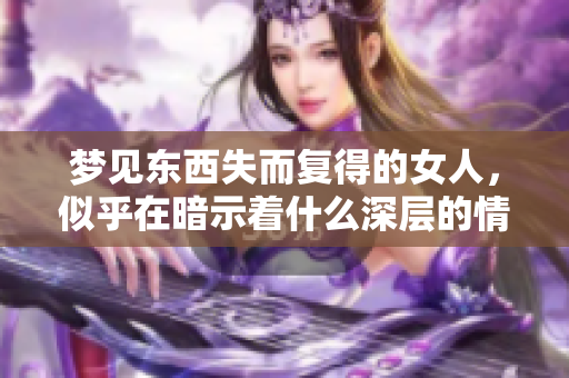 梦见东西失而复得的女人，似乎在暗示着什么深层的情感与渴望