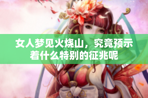 女人梦见火烧山，究竟预示着什么特别的征兆呢