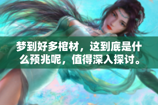 梦到好多棺材，这到底是什么预兆呢，值得深入探讨。