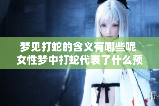 梦见打蛇的含义有哪些呢 女性梦中打蛇代表了什么预兆