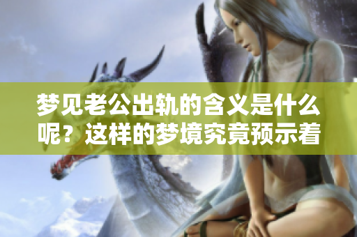 梦见老公出轨的含义是什么呢？这样的梦境究竟预示着什么征兆呢