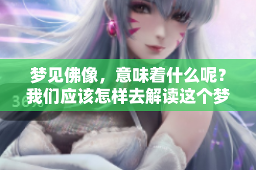 梦见佛像，意味着什么呢？我们应该怎样去解读这个梦境的含义呢？
